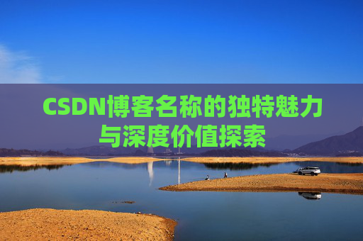 CSDN博客名称的独特魅力与深度价值探索